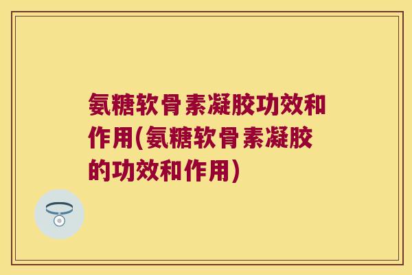氨糖软骨素凝胶功效和作用(氨糖软骨素凝胶的功效和作用)