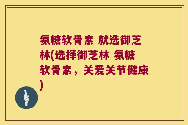 氨糖软骨素 就选御芝林(选择御芝林 氨糖软骨素,关爱关节健康)