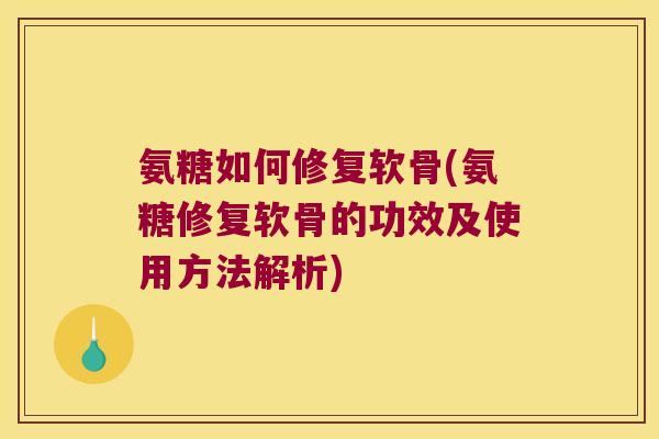 氨糖如何修复软骨(氨糖修复软骨的功效及使用方法解析)