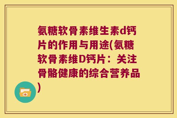 氨糖软骨素维生素d钙片的作用与用途(氨糖软骨素维D钙片:关注骨骼健康的综合营养品)