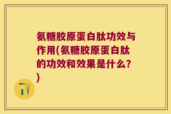 氨糖胶原蛋白肽功效与作用(氨糖胶原蛋白肽的功效和效果是什么?)
