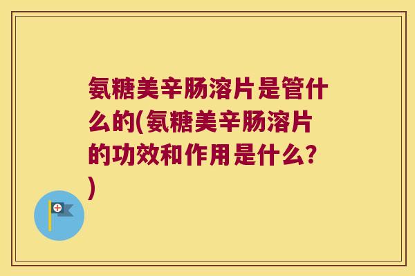 氨糖美辛肠溶片是管什么的(氨糖美辛肠溶片的功效和作用是什么?)