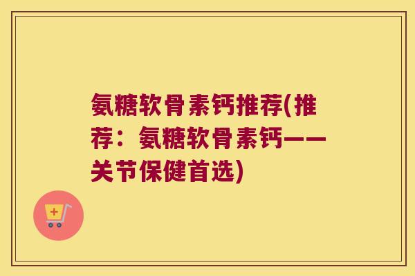 氨糖软骨素钙推荐(推荐:氨糖软骨素钙——关节保健首选)