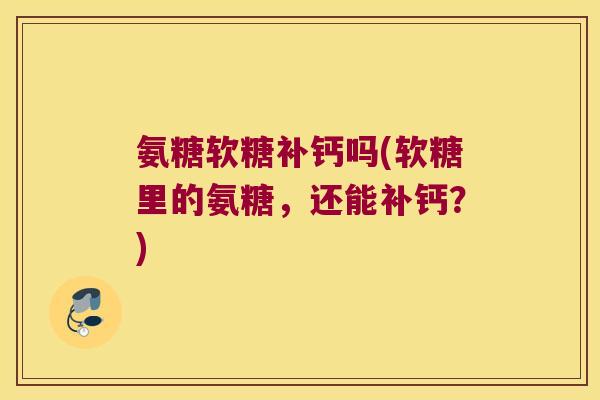 氨糖软糖补钙吗(软糖里的氨糖,还能补钙?)