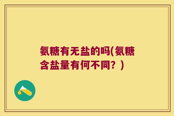 氨糖有无盐的吗(氨糖含盐量有何不同?)