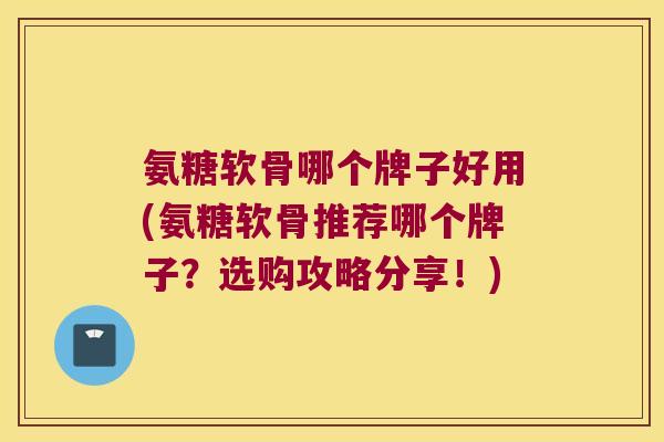 氨糖软骨哪个牌子好用(氨糖软骨推荐哪个牌子?选购攻略分享!)