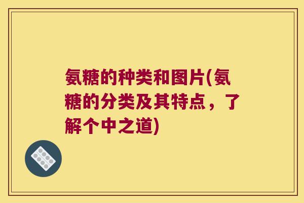 氨糖的种类和图片(氨糖的分类及其特点,了解个中之道)