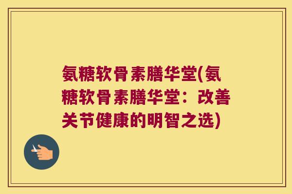 氨糖软骨素膳华堂(氨糖软骨素膳华堂:改善关节健康的明智之选)