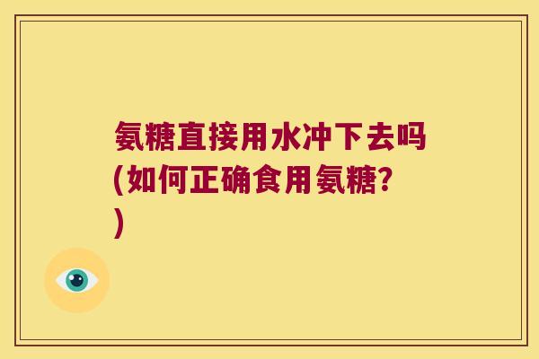 氨糖直接用水冲下去吗(如何正确食用氨糖?)