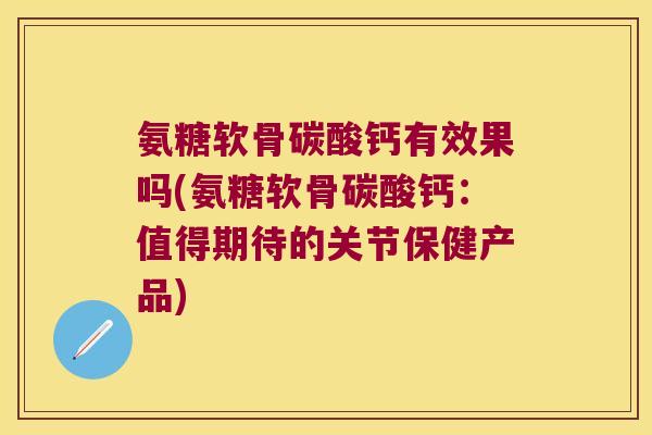 氨糖软骨碳酸钙有效果吗(氨糖软骨碳酸钙：值得期待的关节保健产品)