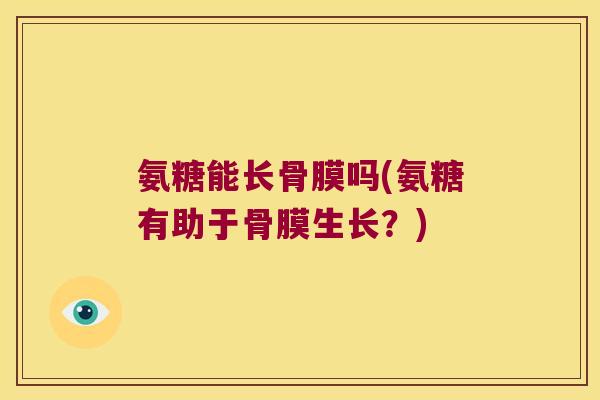 氨糖能长骨膜吗(氨糖有助于骨膜生长?)