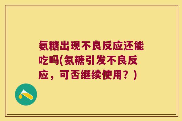 氨糖出现不良反应还能吃吗(氨糖引发不良反应,可否继续使用?)