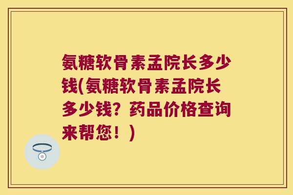 氨糖软骨素孟院长多少钱(氨糖软骨素孟院长多少钱?药品价格查询来帮您!)