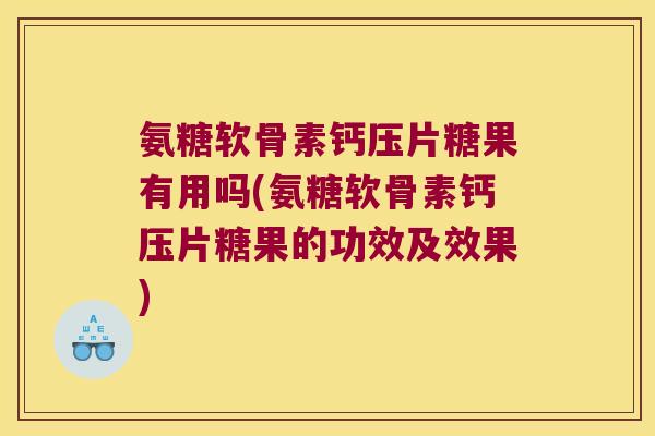 氨糖软骨素钙压片糖果有用吗(氨糖软骨素钙压片糖果的功效及效果)