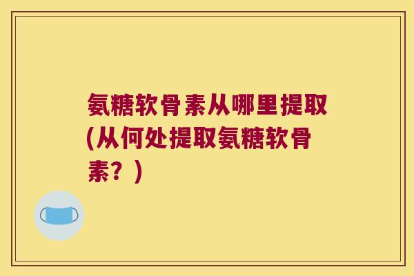 氨糖软骨素从哪里提取(从何处提取氨糖软骨素?)