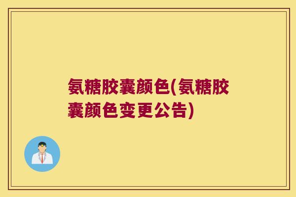 氨糖胶囊颜色(氨糖胶囊颜色变更公告)
