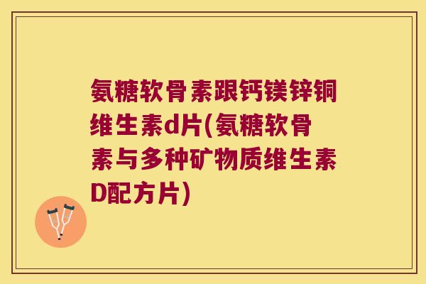 氨糖软骨素跟钙镁锌铜维生素d片(氨糖软骨素与多种矿物质维生素D配方片)