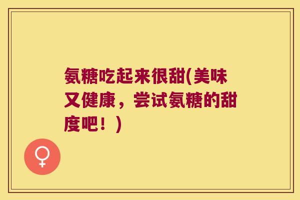 氨糖吃起来很甜(美味又健康,尝试氨糖的甜度吧!)