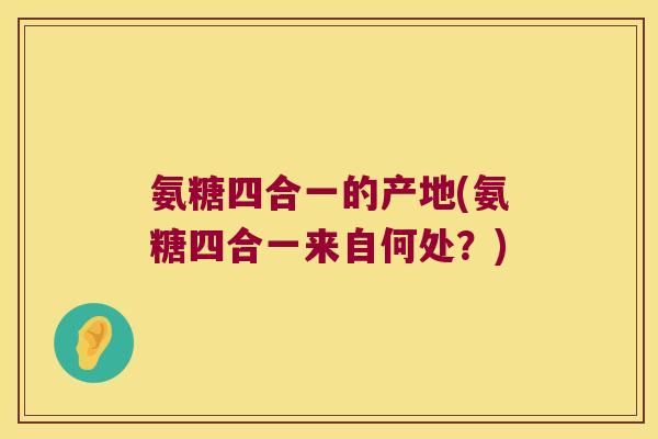 氨糖四合一的产地(氨糖四合一来自何处?)
