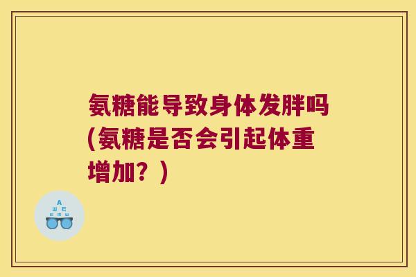 氨糖能导致身体发胖吗(氨糖是否会引起体重增加?)