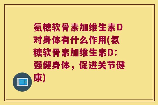 氨糖软骨素加维生素D对身体有什么作用(氨糖软骨素加维生素D:强健身体,促进关节健康)