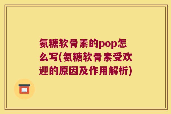 氨糖软骨素的pop怎么写(氨糖软骨素受欢迎的原因及作用解析)