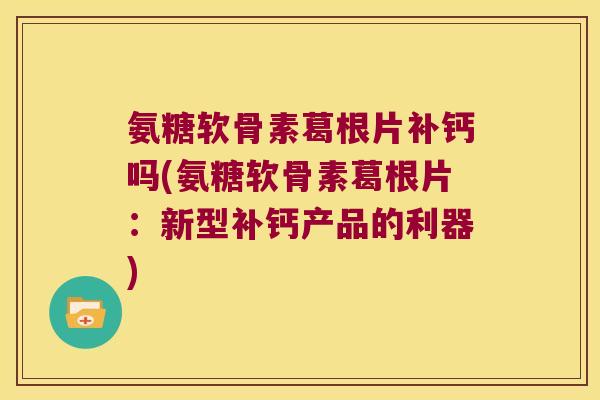 氨糖软骨素葛根片补钙吗(氨糖软骨素葛根片:新型补钙产品的利器)