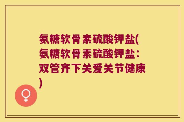 氨糖软骨素硫酸钾盐(氨糖软骨素硫酸钾盐:双管齐下关爱关节健康)