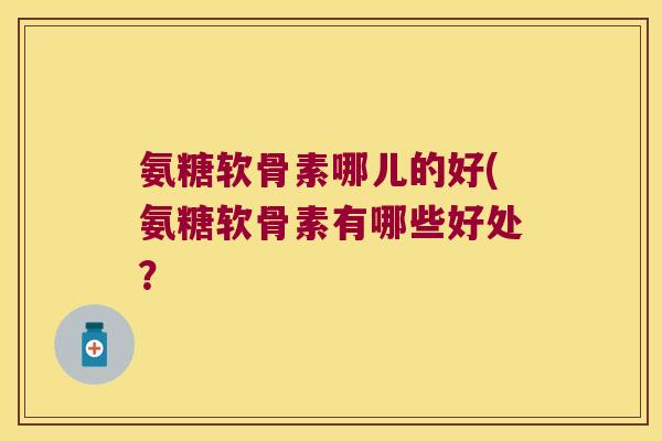 氨糖软骨素哪儿的好(氨糖软骨素有哪些好处?