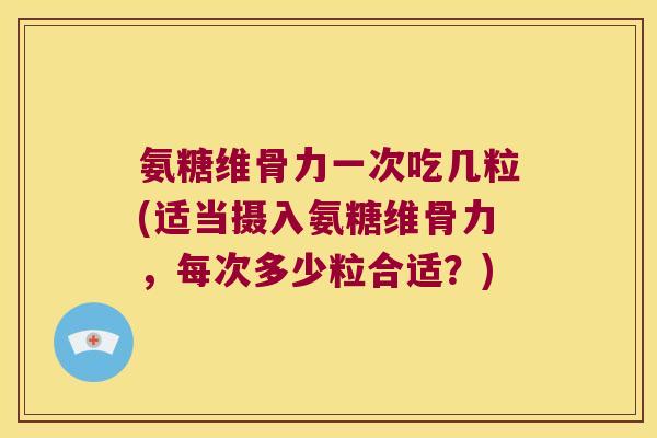 氨糖维骨力一次吃几粒(适当摄入氨糖维骨力,每次多少粒合适?) 氨糖维骨力一次吃几粒(适当摄入氨糖维骨力,每次多少粒合适?)