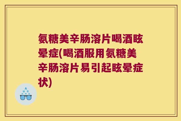 氨糖美辛肠溶片喝酒眩晕症(喝酒服用氨糖美辛肠溶片易引起眩晕症状)