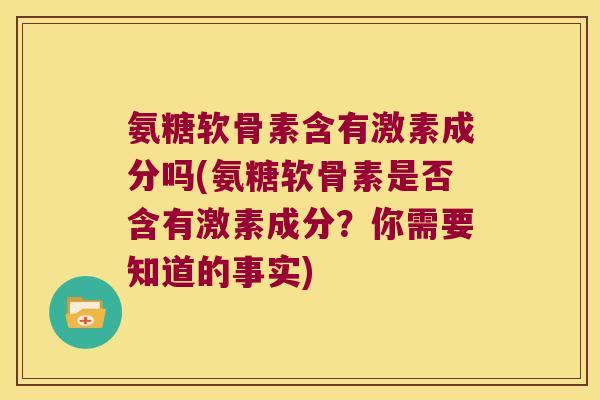 氨糖软骨素含有激素成分吗(氨糖软骨素是否含有激素成分?你需要知道的事实)
