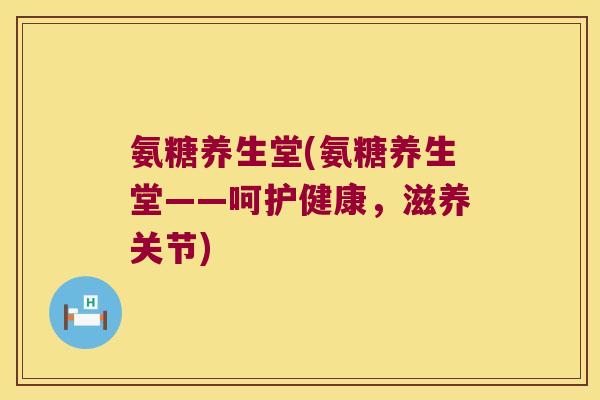 氨糖养生堂(氨糖养生堂——呵护健康，滋养关节)