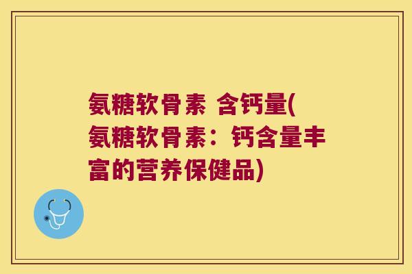 氨糖软骨素 含钙量(氨糖软骨素:钙含量丰富的营养保健品)