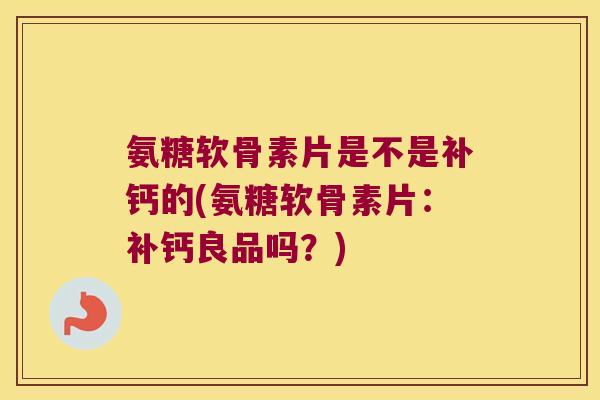 氨糖软骨素片是不是补钙的(氨糖软骨素片:补钙良品吗?)