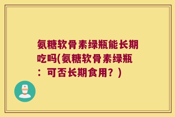 氨糖软骨素绿瓶能长期吃吗(氨糖软骨素绿瓶:可否长期食用?)