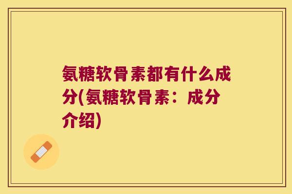 氨糖软骨素都有什么成分(氨糖软骨素:成分介绍)