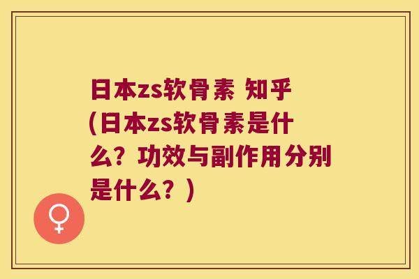 日本zs软骨素 知乎(日本zs软骨素是什么?功效与副作用分别是什么?)