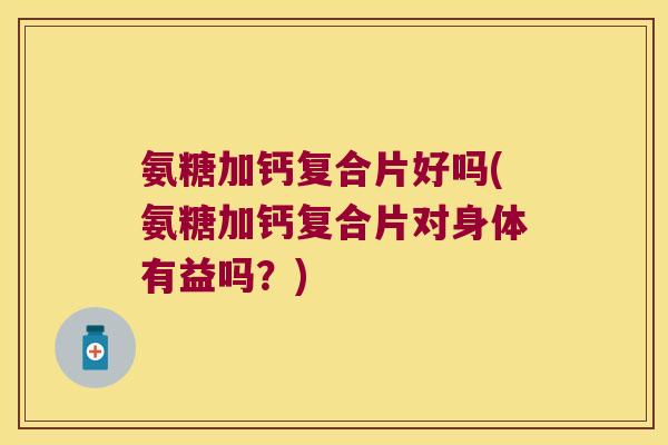 氨糖加钙复合片好吗(氨糖加钙复合片对身体有益吗?)