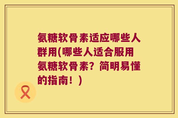 氨糖软骨素适应哪些人群用(哪些人适合服用氨糖软骨素?简明易懂的指南!)
