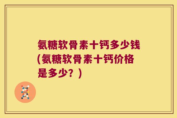 氨糖软骨素十钙多少钱(氨糖软骨素十钙价格是多少?)