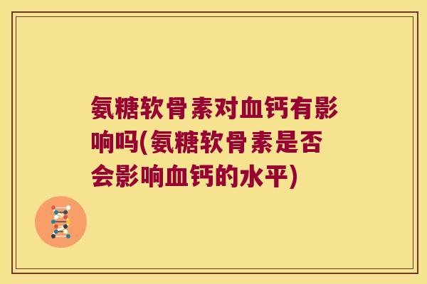 氨糖软骨素对血钙有影响吗(氨糖软骨素是否会影响血钙的水平)