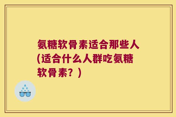 氨糖软骨素适合那些人(适合什么人群吃氨糖软骨素?)