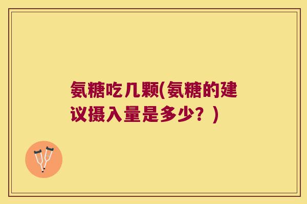 氨糖吃几颗(氨糖的建议摄入量是多少?)