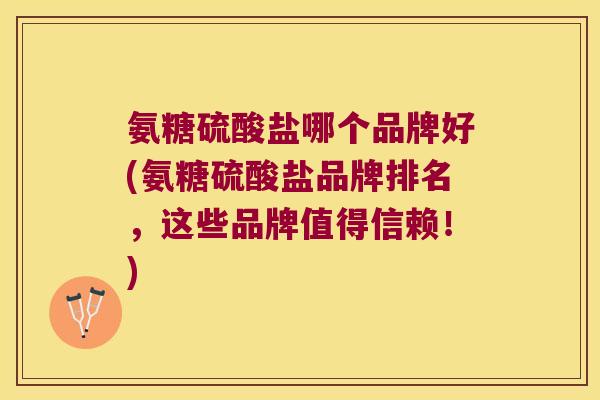 氨糖硫酸盐哪个品牌好(氨糖硫酸盐品牌排名,这些品牌值得信赖!)