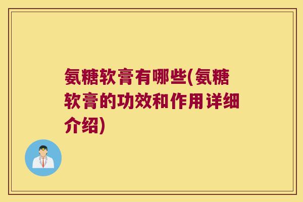 氨糖软膏有哪些(氨糖软膏的功效和作用详细介绍)
