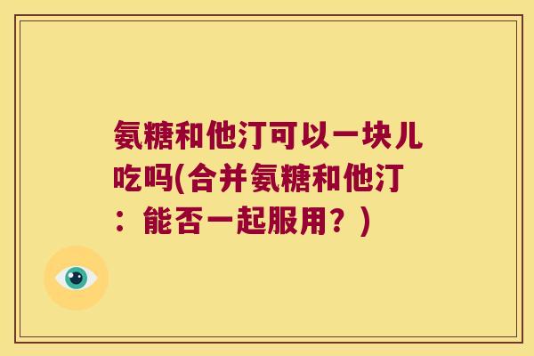 氨糖和他汀可以一块儿吃吗(合并氨糖和他汀:能否一起服用?)
