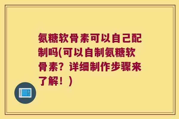 氨糖软骨素可以自己配制吗(可以自制氨糖软骨素?详细制作步骤来了解!) 氨糖软骨素可以自己配制吗(可以自制氨糖软骨素?详细制作步骤来了解!)
