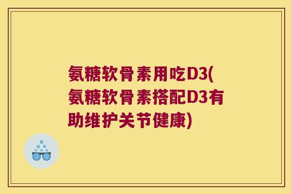 氨糖软骨素用吃D3(氨糖软骨素搭配D3有助维护关节健康)
