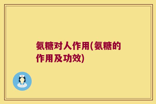 氨糖对人作用(氨糖的作用及功效)
